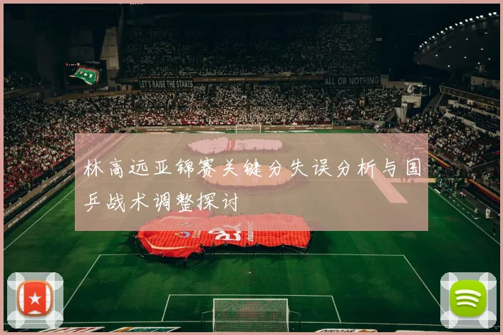 林高远亚锦赛关键分失误分析与国乒战术调整探讨