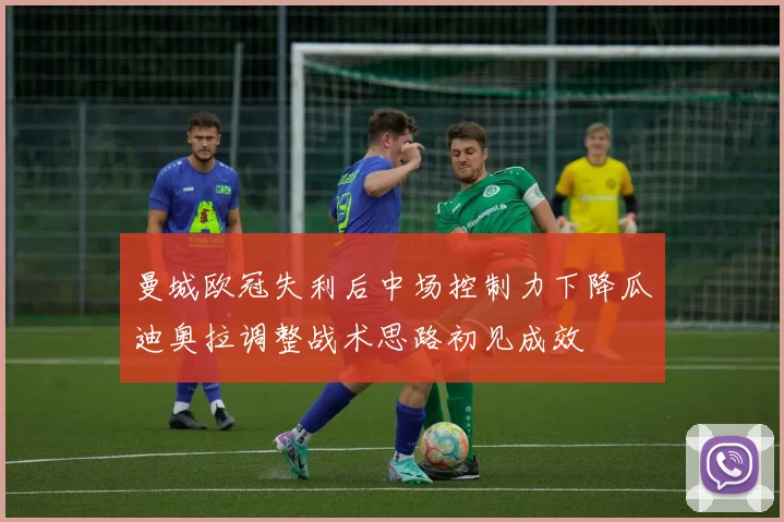 曼城欧冠失利后中场控制力下降瓜迪奥拉调整战术思路初见成效