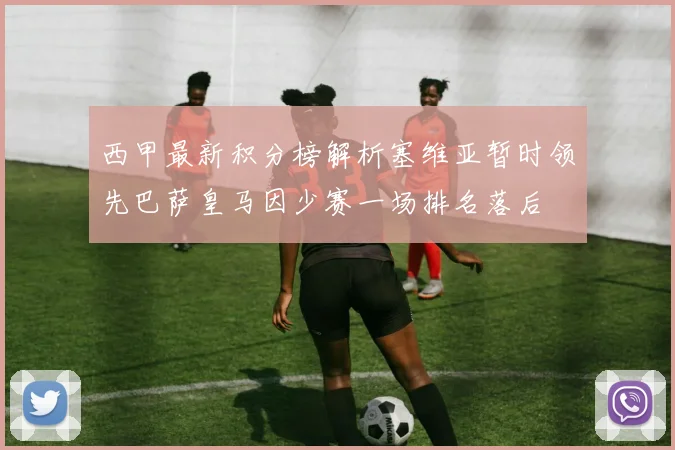 西甲最新积分榜解析塞维亚暂时领先巴萨皇马因少赛一场排名落后