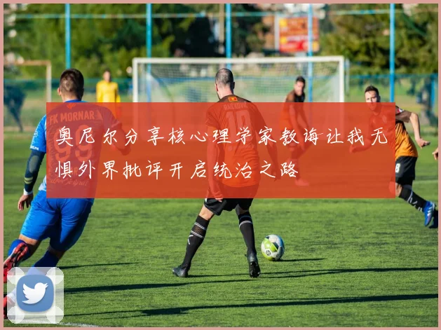 奥尼尔分享核心理学家教诲让我无惧外界批评开启统治之路