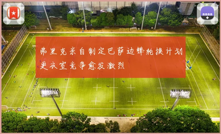 弗里克亲自制定巴萨边锋轮换计划更衣室竞争愈发激烈