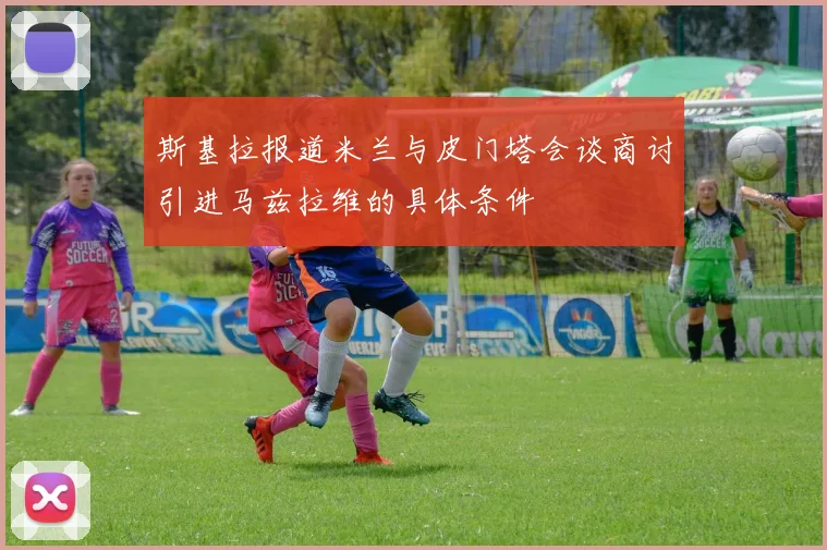 斯基拉报道米兰与皮门塔会谈商讨引进马兹拉维的具体条件